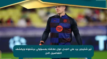 تير شتيجن يرد على الجدل حول علاقته بمسؤولي برشلونة ويكشف التفاصيل الآن